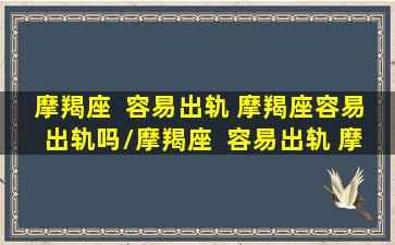 摩羯座  容易出轨 摩羯座容易出轨吗/摩羯座  容易出轨 摩羯座容易出轨吗-我的网站